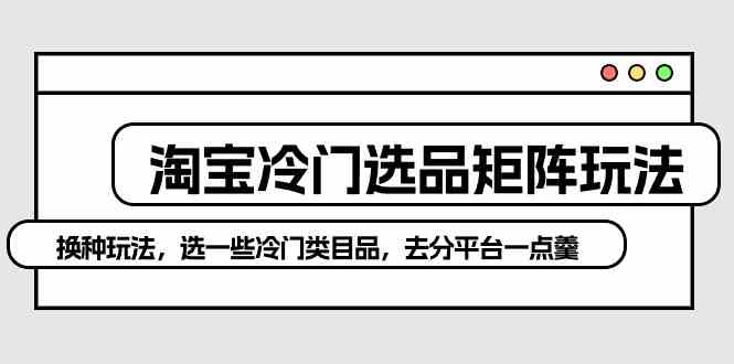 淘宝冷门选品矩阵玩法：换种玩法，选一些冷门类目品，去分平台一点羹-分享互联网最新创业兼职副业项目凌云网创