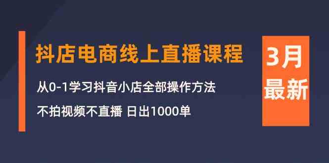 3月抖店电商线上直播课程：从0-1学习抖音小店，不拍视频不直播 日出1000单-分享互联网最新创业兼职副业项目凌云网创