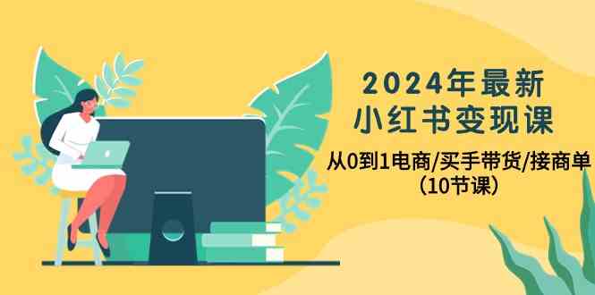 2024年最新小红书变现课，从0到1电商/买手带货/接商单（10节课）-分享互联网最新创业兼职副业项目凌云网创