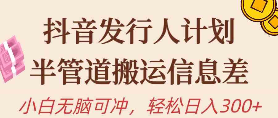 抖音发行人计划，半管道搬运，日入300+，新手小白无脑冲-分享互联网最新创业兼职副业项目凌云网创