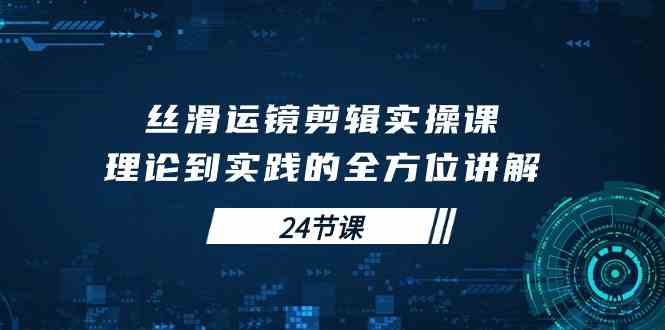 丝滑运镜剪辑实操课，理论到实践的全方位讲解（24节课）-分享互联网最新创业兼职副业项目凌云网创