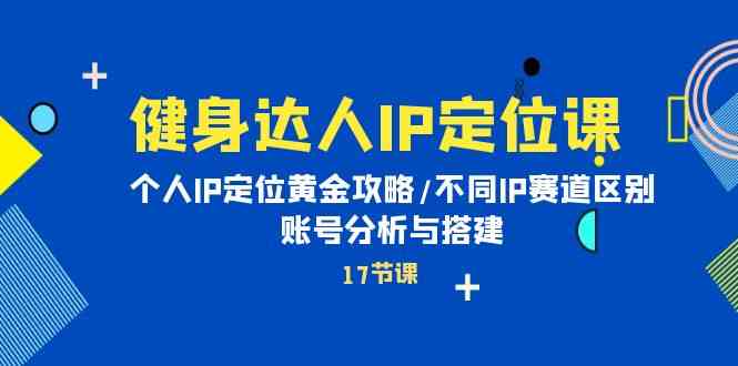 健身达人IP定位课：个人IP定位黄金攻略/不同IP赛道区别/账号分析与搭建-分享互联网最新创业兼职副业项目凌云网创