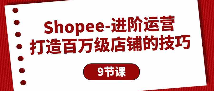 Shopee-进阶运营：打造百万级店铺的技巧（9节课）-分享互联网最新创业兼职副业项目凌云网创