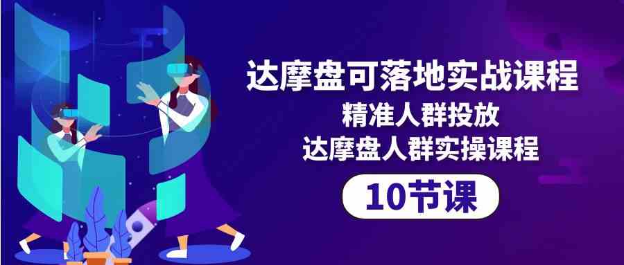 达摩盘可落地实战课程，精准人群投放，达摩盘人群实操课程（10节课）-分享互联网最新创业兼职副业项目凌云网创