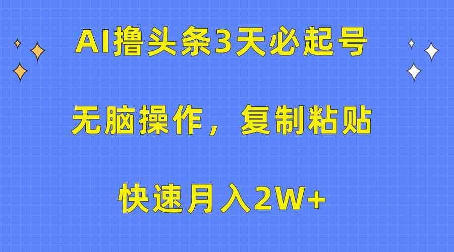 AI撸头条3天必起号，无脑操作3分钟1条，复制粘贴快速月入2W+-分享互联网最新创业兼职副业项目凌云网创