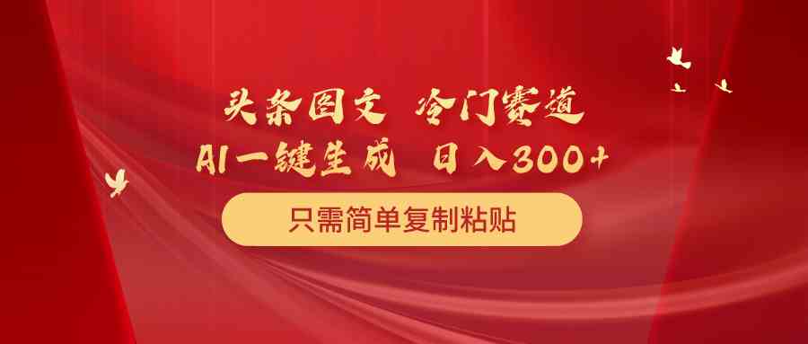 头条图文 冷门赛道 只需简单复制粘贴 几分钟一条作品 日入300+-分享互联网最新创业兼职副业项目凌云网创