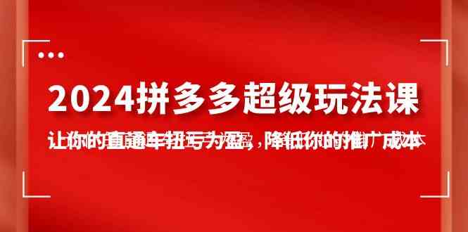 2024拼多多-超级玩法课，让你的直通车扭亏为盈，降低你的推广成本-7节课-分享互联网最新创业兼职副业项目凌云网创