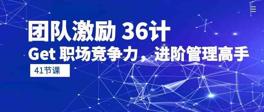 团队激励 36计-Get 职场竞争力，进阶管理高手（41节课）-分享互联网最新创业兼职副业项目凌云网创