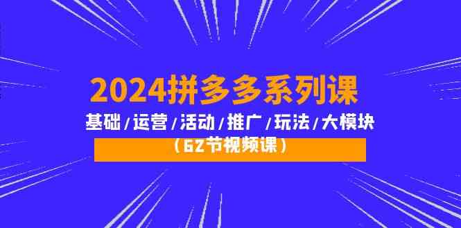 2024拼多多系列课：基础/运营/活动/推广/玩法/大模块（62节视频课）-分享互联网最新创业兼职副业项目凌云网创