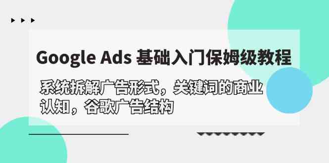 Google Ads 基础入门，系统拆解广告形式/关键词的商业认知/谷歌广告结构-分享互联网最新创业兼职副业项目凌云网创