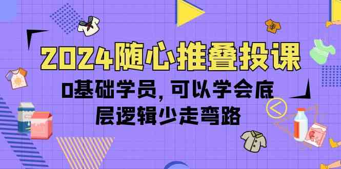 2024随心推叠投课，0基础学员，可以学会底层逻辑少走弯路（14节）-分享互联网最新创业兼职副业项目凌云网创