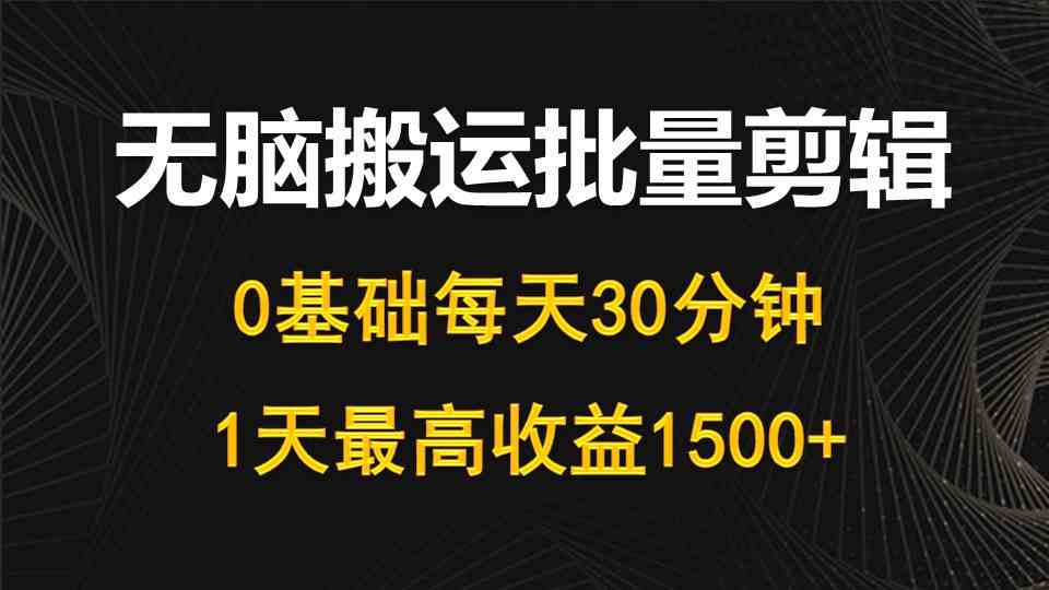 每天30分钟，0基础无脑搬运批量剪辑，1天最高收益1500+-分享互联网最新创业兼职副业项目凌云网创