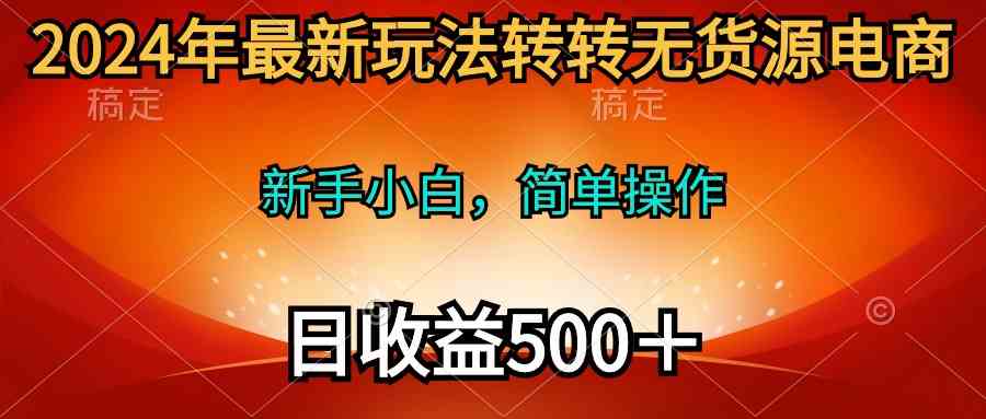 2024年最新玩法转转无货源电商，新手小白 简单操作，长期稳定 日收入500＋-分享互联网最新创业兼职副业项目凌云网创