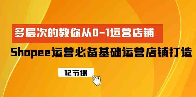 Shopee-运营必备基础运营店铺打造，多层次的教你从0-1运营店铺-分享互联网最新创业兼职副业项目凌云网创