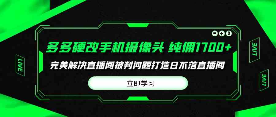 多多硬改手机摄像头，单场带货纯佣1700+完美解决直播间被判问题，打造日…-分享互联网最新创业兼职副业项目凌云网创