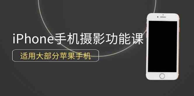 0基础带你玩转iPhone手机摄影功能，适用大部分苹果手机（12节视频课）-分享互联网最新创业兼职副业项目凌云网创