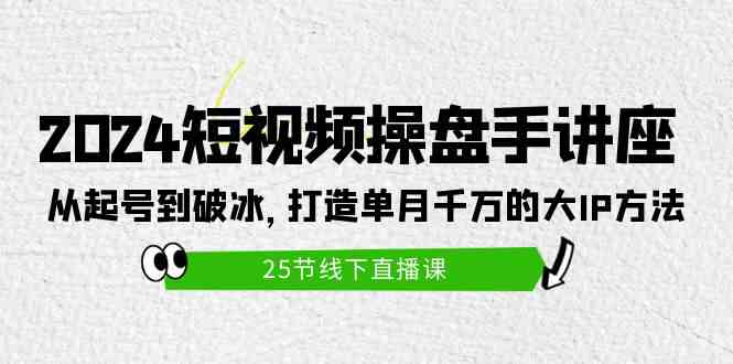 2024短视频操盘手讲座：从起号到破冰，打造单月千万的大IP方法（25节）-分享互联网最新创业兼职副业项目凌云网创