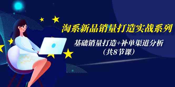 淘系新品销量打造实战系列，基础销量打造+补单渠道分析（共8节课）-分享互联网最新创业兼职副业项目凌云网创