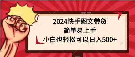 2024快手图文带货，简单易上手，小白也轻松可以日入500+-分享互联网最新创业兼职副业项目凌云网创