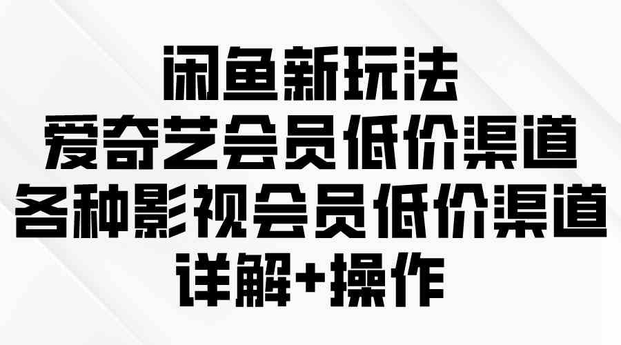 闲鱼新玩法，爱奇艺会员低价渠道，各种影视会员低价渠道详解-分享互联网最新创业兼职副业项目凌云网创