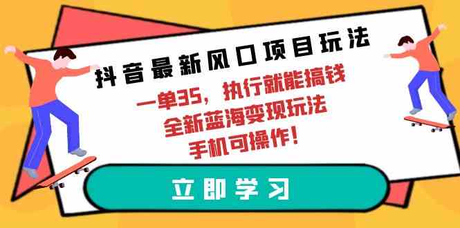 抖音最新风口项目玩法，一单35，执行就能搞钱 全新蓝海变现玩法 手机可操作-分享互联网最新创业兼职副业项目凌云网创