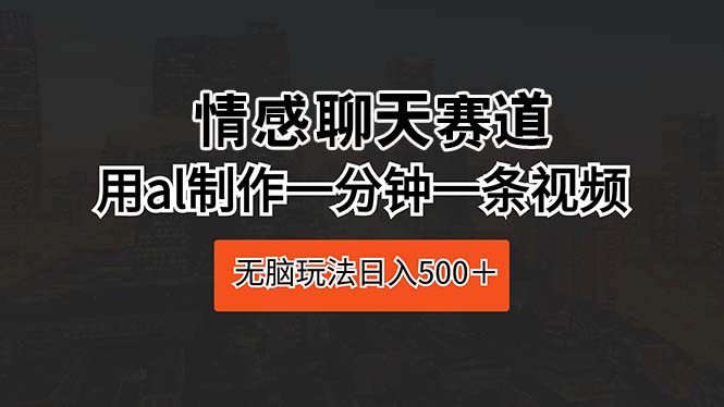 情感聊天赛道 用al制作一分钟一条视频 无脑玩法日入500＋-分享互联网最新创业兼职副业项目凌云网创