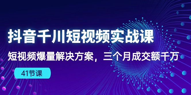 抖音千川短视频实战课：短视频爆量解决方案，三个月成交额千万（41节课）-分享互联网最新创业兼职副业项目凌云网创