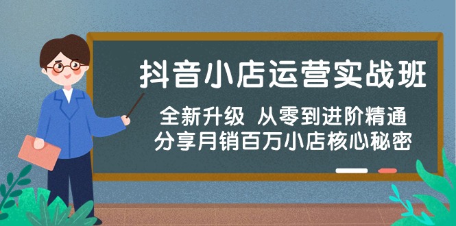 抖音小店运营实战班，全新升级 从零到进阶精通 分享月销百万小店核心秘密-分享互联网最新创业兼职副业项目凌云网创