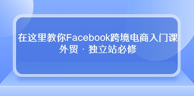 在这里教你Facebook跨境电商入门课，外贸·独立站必修-分享互联网最新创业兼职副业项目凌云网创