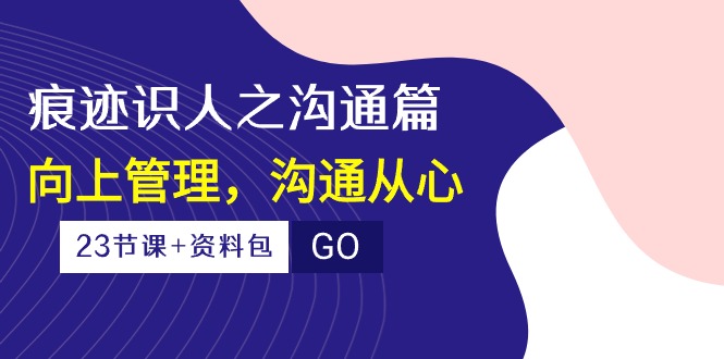 痕迹 识人之沟通篇，向上管理，沟通从心（23节课+资料包）-分享互联网最新创业兼职副业项目凌云网创