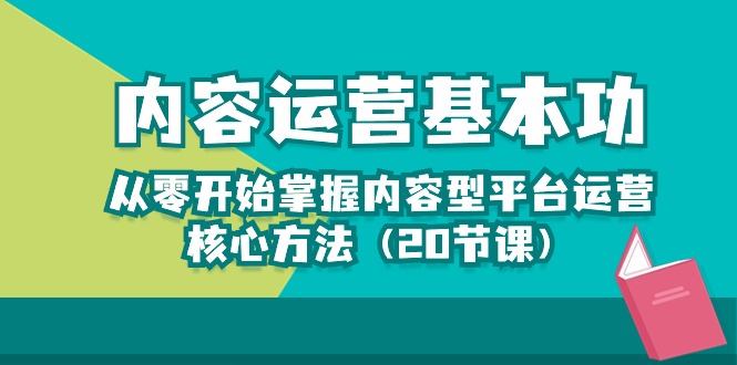 内容运营-基本功：从零开始掌握内容型平台运营核心方法（20节课）-分享互联网最新创业兼职副业项目凌云网创