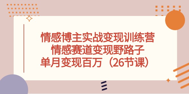 情感博主实战变现训练营，情感赛道变现野路子，单月变现百万（26节课）-分享互联网最新创业兼职副业项目凌云网创