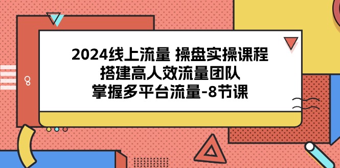 2024线上流量 操盘实操课程，搭建高人效流量团队，掌握多平台流量-8节课-分享互联网最新创业兼职副业项目凌云网创