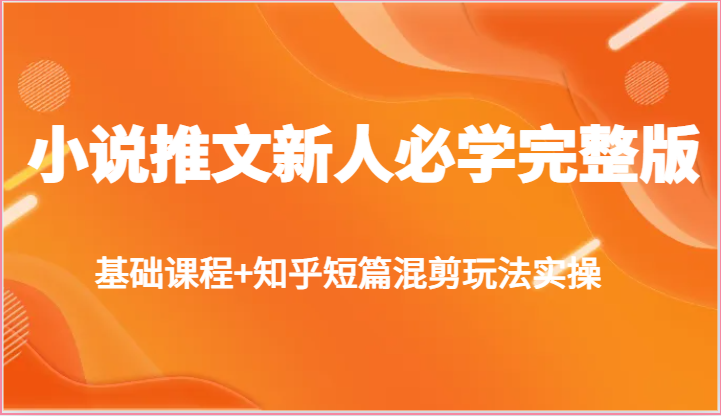 小说推文新人必学完整版，基础课程+知乎短篇混剪玩法实操-分享互联网最新创业兼职副业项目凌云网创