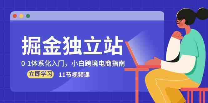 掘金独立站，0-1体系化入门，小白跨境电商指南（11节视频课）-分享互联网最新创业兼职副业项目凌云网创