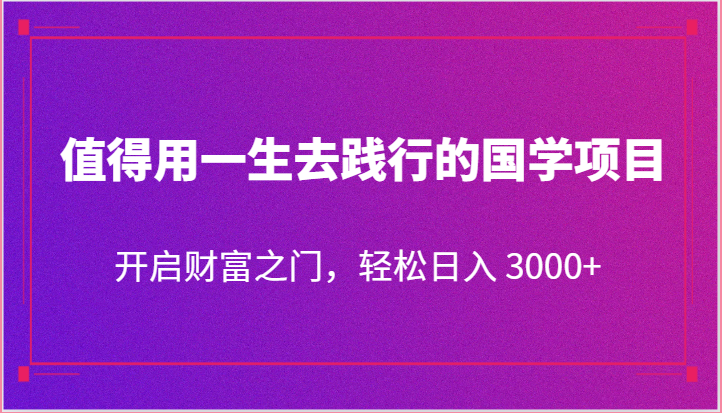 值得用一生去践行的国学项目，开启财富之门，轻松日入 3000+-分享互联网最新创业兼职副业项目凌云网创