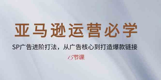 亚马逊运营必学： SP广告进阶打法，从广告核心到打造爆款链接（15节课）-分享互联网最新创业兼职副业项目凌云网创