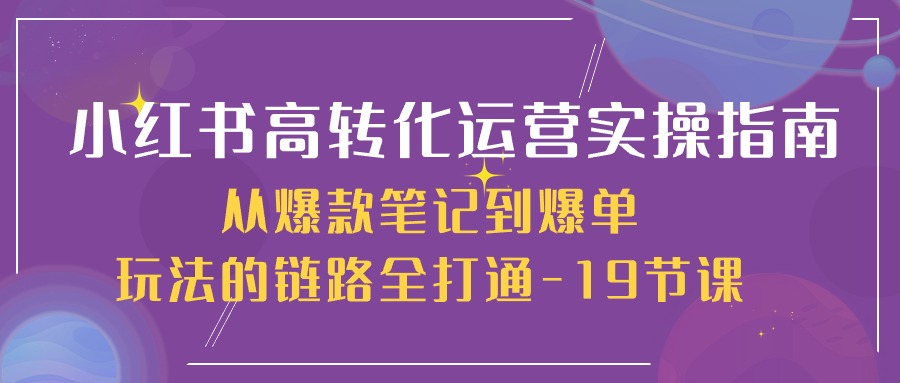 小红书高转化运营实操指南，从爆款笔记到爆单玩法的链路全打通（19节课）-分享互联网最新创业兼职副业项目凌云网创