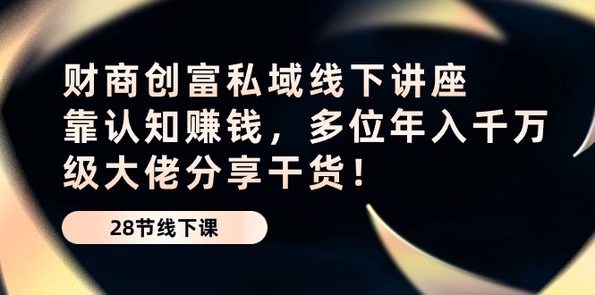 财商创富私域线下讲座：靠认知赚钱，多位年入千万级大佬分享干货！-分享互联网最新创业兼职副业项目凌云网创