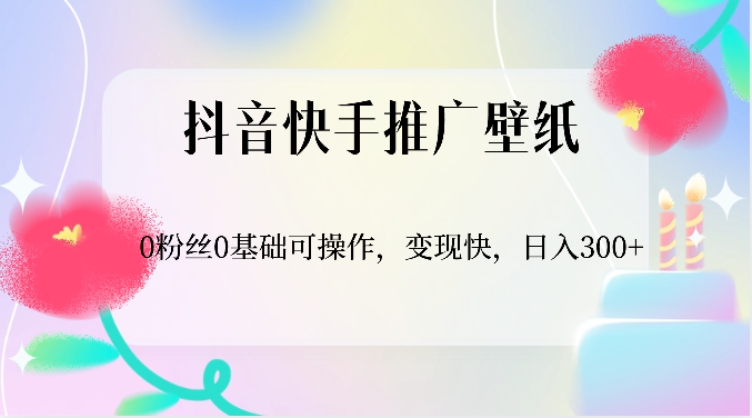 抖音快手推广壁纸，0粉丝0基础可操作，变现快，日入300+-分享互联网最新创业兼职副业项目凌云网创