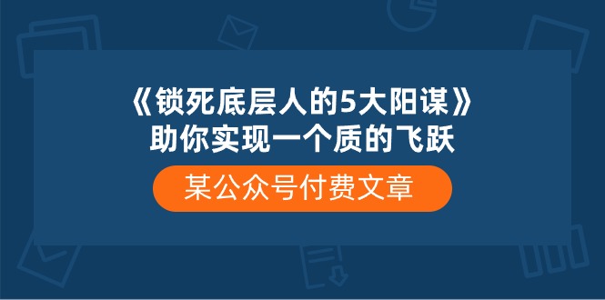 某公众号付费文章《锁死底层人的5大阳谋》助你实现一个质的飞跃-分享互联网最新创业兼职副业项目凌云网创