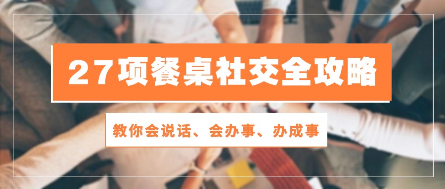 27项餐桌社交全攻略：教你会说话、会办事、办成事（28节高清无水印）-分享互联网最新创业兼职副业项目凌云网创