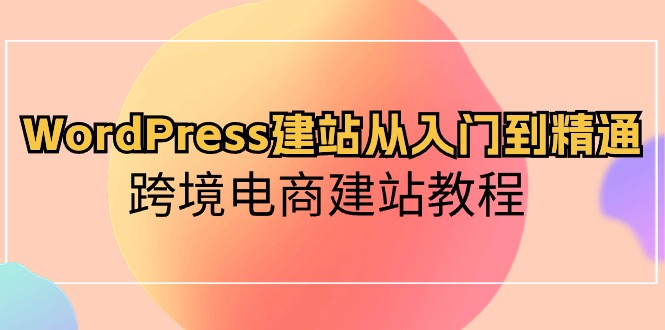 WordPress建站从入门到精通，跨境电商建站教程（60节课）-分享互联网最新创业兼职副业项目凌云网创