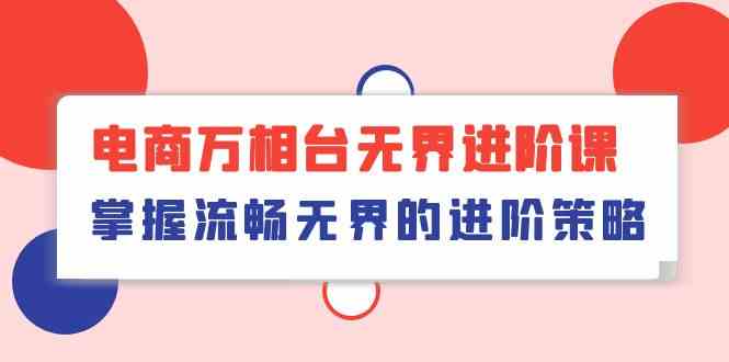 电商万相台无界进阶课，掌握流畅无界的进阶策略（41节课）-分享互联网最新创业兼职副业项目凌云网创