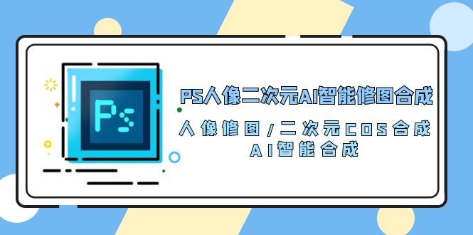 PS人像二次元AI智能修图 合成 人像修图/二次元 COS合成/AI 智能合成（119节完整版）-分享互联网最新创业兼职副业项目凌云网创