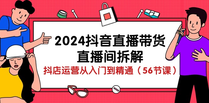 2024抖音直播带货直播间拆解：抖店运营从入门到精通（56节课）-分享互联网最新创业兼职副业项目凌云网创