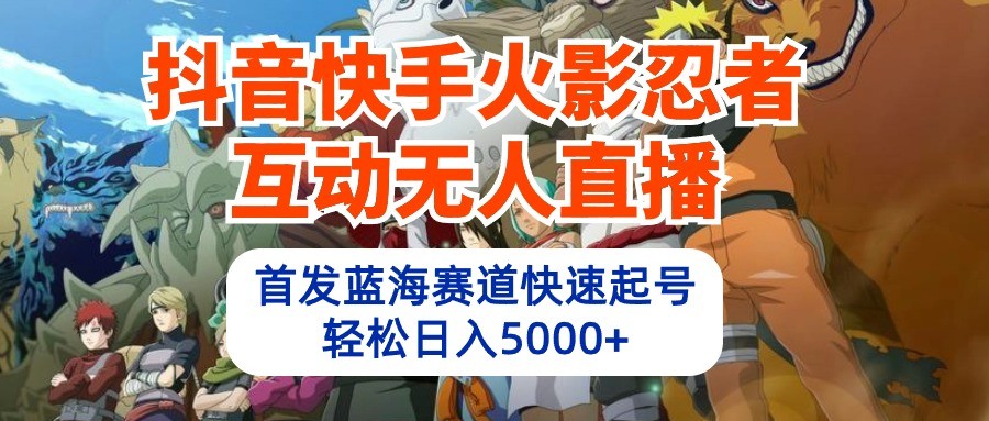 抖音快手火影忍者互动无人直播，首发蓝海赛道快速起号，轻松日入5000+-分享互联网最新创业兼职副业项目凌云网创