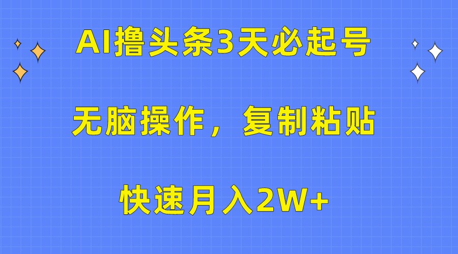 AI撸头条3天必起号，无脑操作3分钟1条，复制粘贴轻松月入2W+-分享互联网最新创业兼职副业项目凌云网创