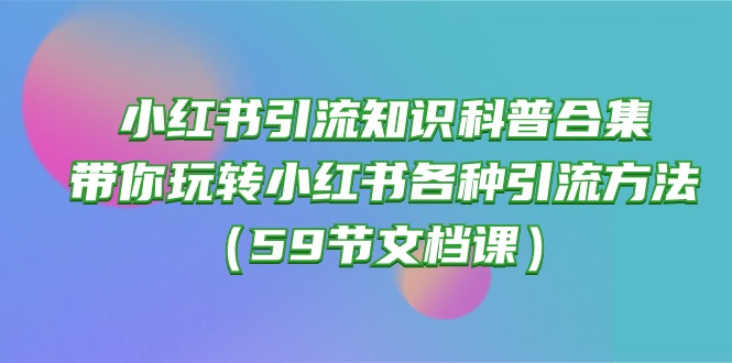 小红书引流知识科普合集，带你玩转小红书各种引流方法（59节文档课）-分享互联网最新创业兼职副业项目凌云网创