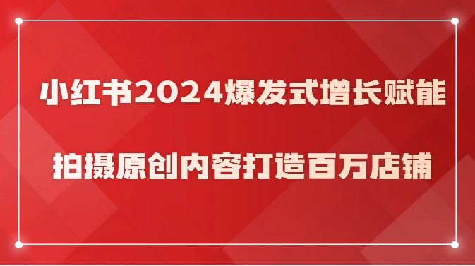 小红书2024爆发式增长赋能，拍摄原创内容打造百万店铺！-分享互联网最新创业兼职副业项目凌云网创